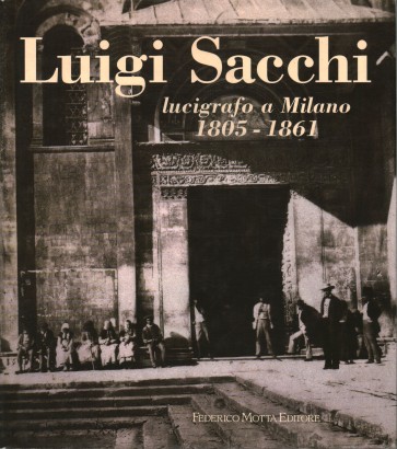 Alle origini della fotografia. Luigi Sacchi lucigrafo a Milano 1805-1861